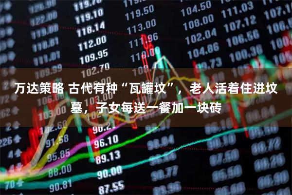 万达策略 古代有种“瓦罐坟”，老人活着住进坟墓，子女每送一餐加一块砖