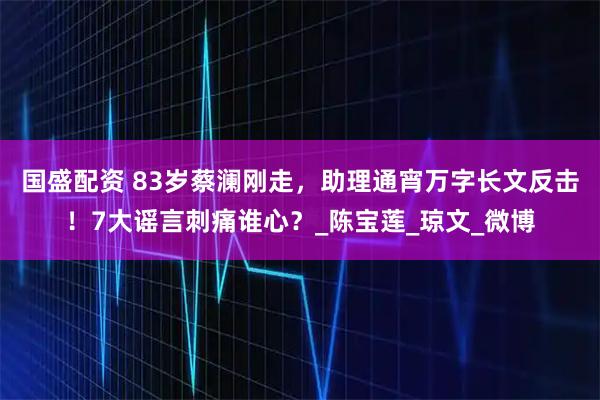 国盛配资 83岁蔡澜刚走，助理通宵万字长文反击！7大谣言刺痛谁心？_陈宝莲_琼文_微博