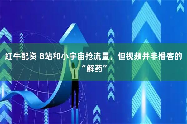 红牛配资 B站和小宇宙抢流量，但视频并非播客的“解药”