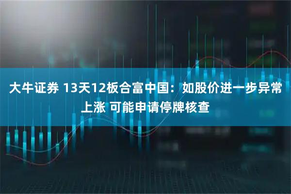 大牛证券 13天12板合富中国：如股价进一步异常上涨 可能申请停牌核查