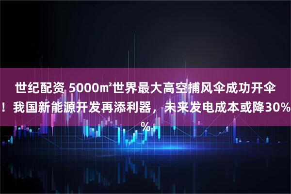 世纪配资 5000㎡世界最大高空捕风伞成功开伞！我国新能源开发再添利器，未来发电成本或降30%