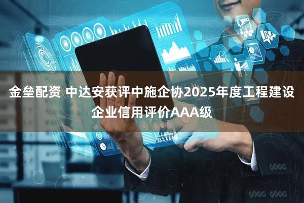 金垒配资 中达安获评中施企协2025年度工程建设企业信用评价AAA级