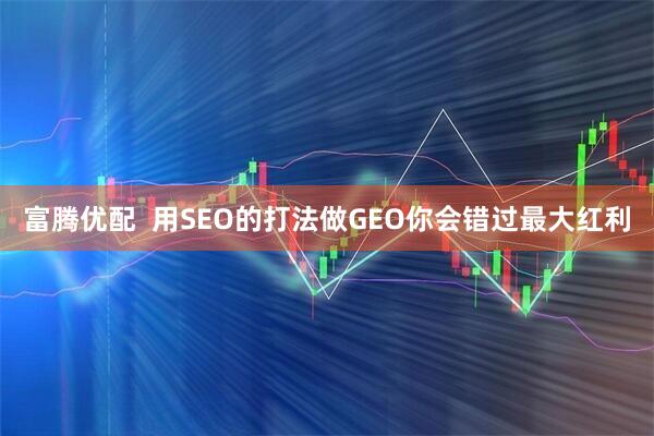 富腾优配  用SEO的打法做GEO你会错过最大红利