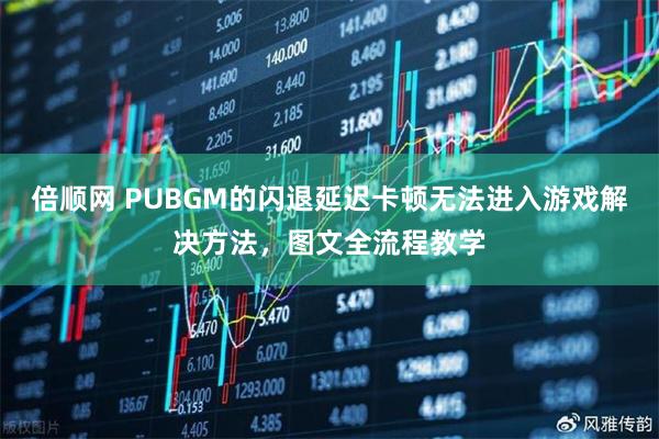 倍顺网 PUBGM的闪退延迟卡顿无法进入游戏解决方法，图文全流程教学