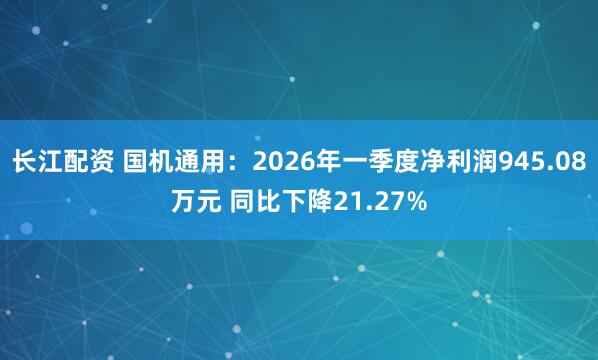 长江配资 国机通用:2026年一季度净利润945.08万元 同比下降21.27%