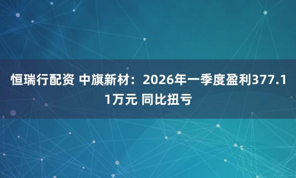 恒瑞行配资 中旗新材：2026年一季度盈利377.11万元 同比扭亏
