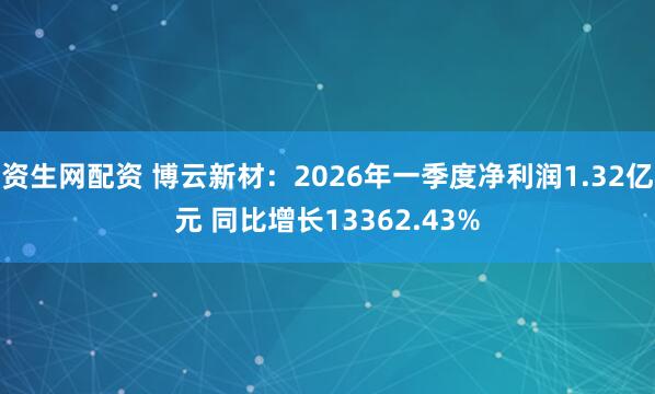 资生网配资 博云新材：2026年一季度净利润1.32亿元 同比增长13362.43%